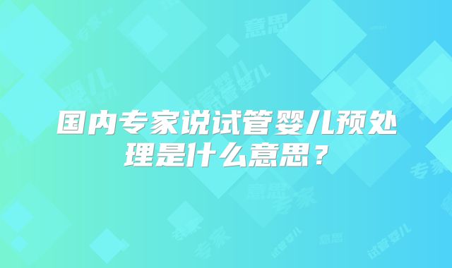 国内专家说试管婴儿预处理是什么意思？