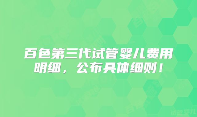 百色第三代试管婴儿费用明细,公布具体细则!