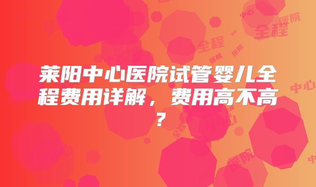莱阳中心医院试管婴儿全程费用详解，费用高不高？