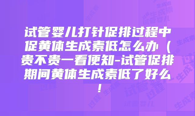 试管婴儿打针促排过程中促黄体生成素低怎么办(贵不贵一看便知-试管促排期间黄体生成素低了好么!