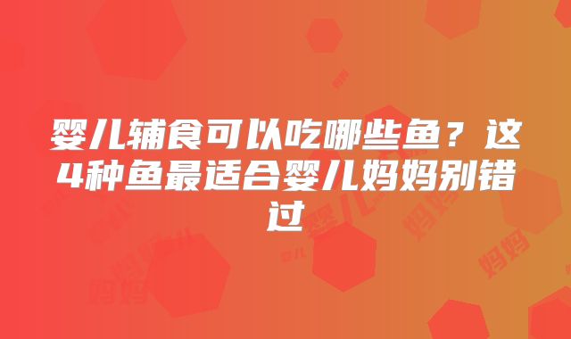 婴儿辅食可以吃哪些鱼？这4种鱼最适合婴儿妈妈别错过