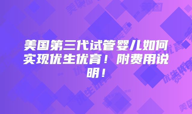 美国第三代试管婴儿如何实现优生优育！附费用说明！