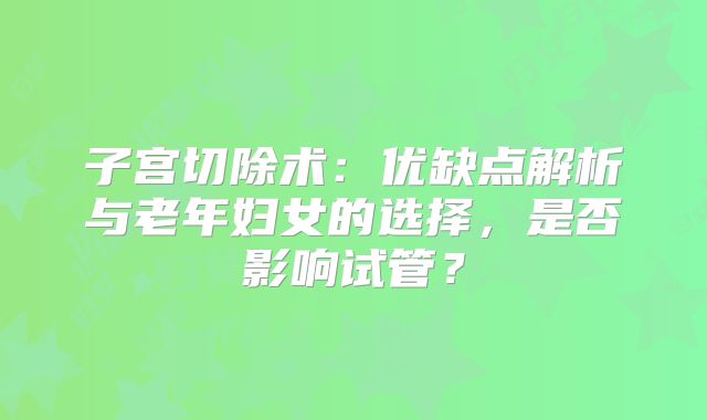 子宫切除术：优缺点解析与老年妇女的选择，是否影响试管？