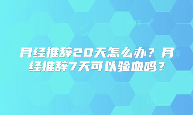 月经推辞20天怎么办？月经推辞7天可以验血吗？