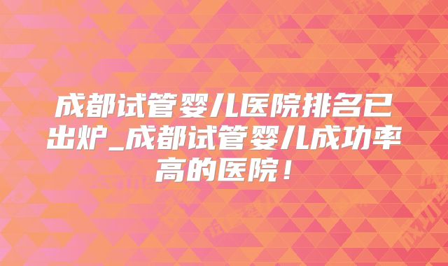 成都试管婴儿医院排名已出炉_成都试管婴儿成功率高的医院!