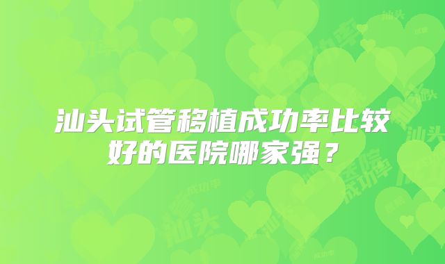 汕头试管移植成功率比较好的医院哪家强？