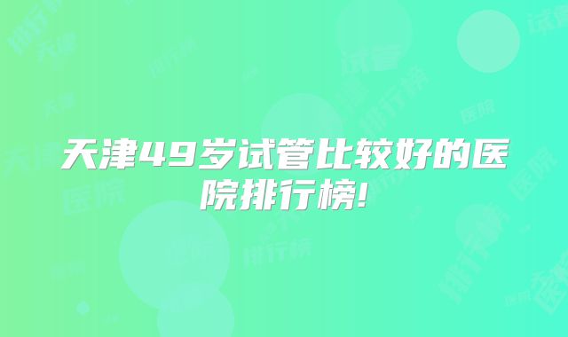 天津49岁试管比较好的医院排行榜!
