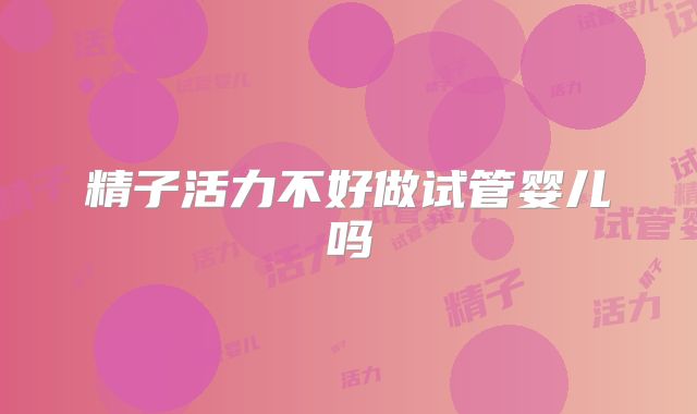 精子活力不好做试管婴儿吗