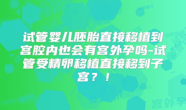 试管婴儿胚胎直接移植到宫腔内也会有宫外孕吗-试管受精卵移植直接移到子宫？！