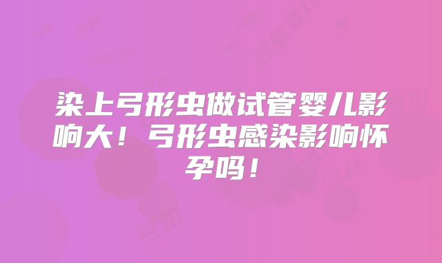 染上弓形虫做试管婴儿影响大！弓形虫感染影响怀孕吗！