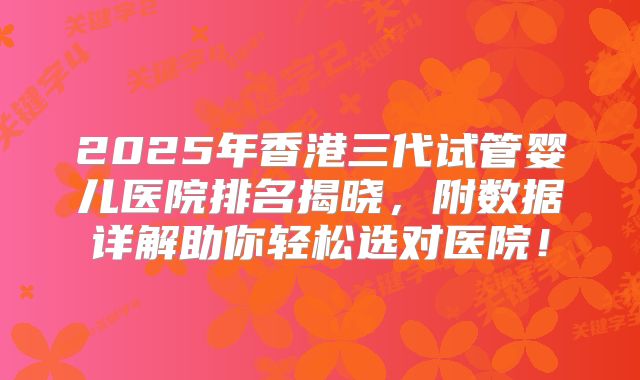 2025年香港三代试管婴儿医院排名揭晓,附数据详解助你轻松选对医院!