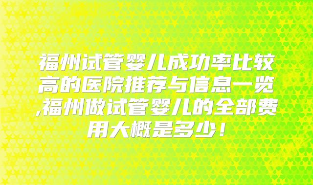 福州试管婴儿成功率比较高的医院推荐与信息一览,福州做试管婴儿的全部费用大概是多少！