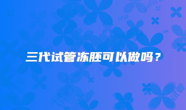 三代试管冻胚可以做吗?