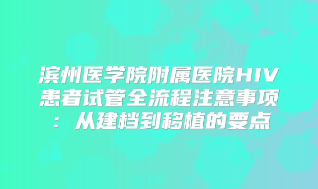 滨州医学院附属医院HIV患者试管全流程注意事项：从建档到移植的要点