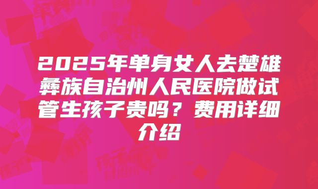 2025年单身女人去楚雄彝族自治州人民医院做试管生孩子贵吗？费用详细介绍