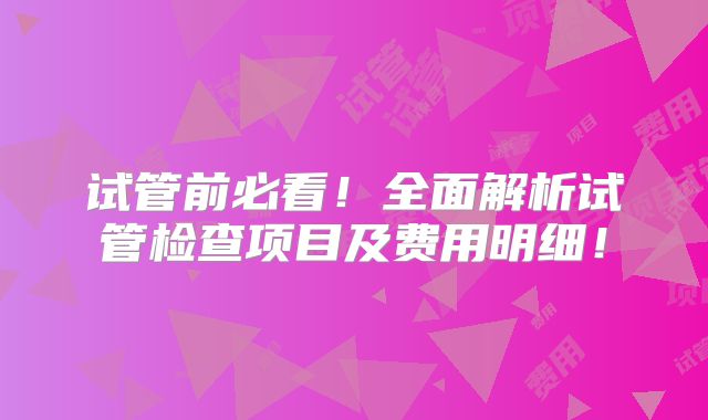 试管前必看！全面解析试管检查项目及费用明细！