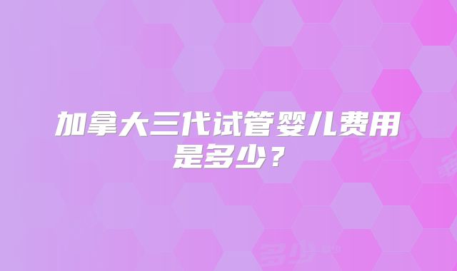 加拿大三代试管婴儿费用是多少?