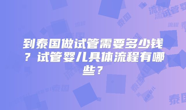 到泰国做试管需要多少钱?试管婴儿具体流程有哪些?