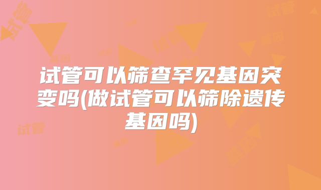 试管可以筛查罕见基因突变吗(做试管可以筛除遗传基因吗)