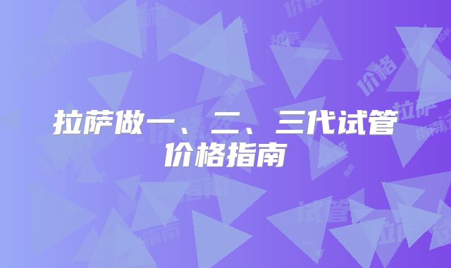 拉萨做一、二、三代试管价格指南