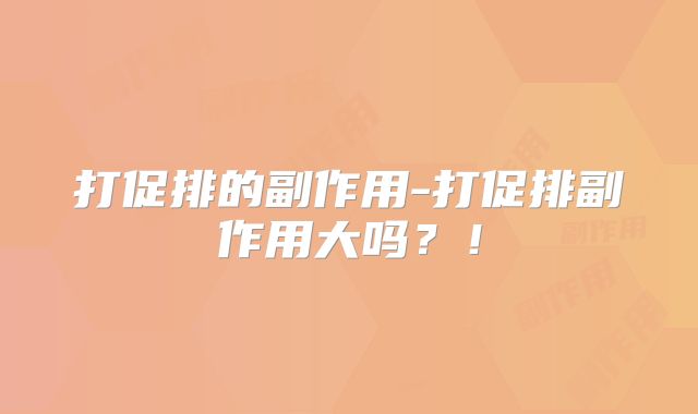 打促排的副作用-打促排副作用大吗？！