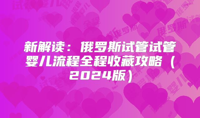 新解读:俄罗斯试管试管婴儿流程全程收藏攻略(2024版)