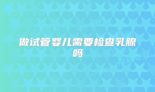做试管婴儿需要检查乳腺吗