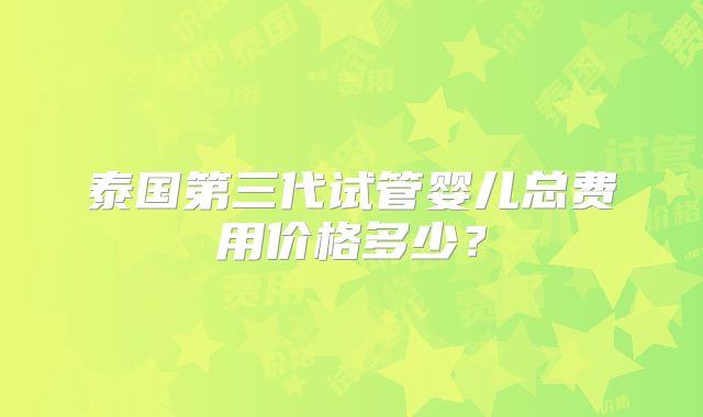 泰国第三代试管婴儿总费用价格多少？