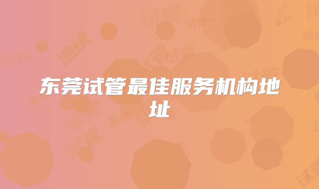 东莞试管最佳服务机构地址