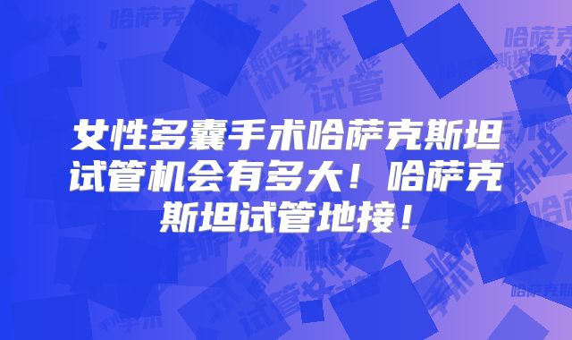 女性多囊手术哈萨克斯坦试管机会有多大！哈萨克斯坦试管地接！