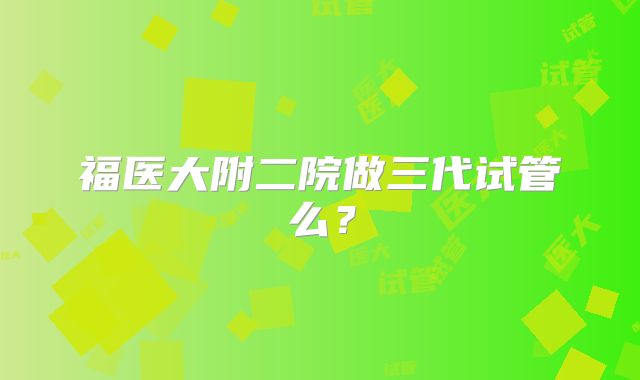 福医大附二院做三代试管么？