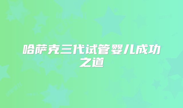 哈萨克三代试管婴儿成功之道