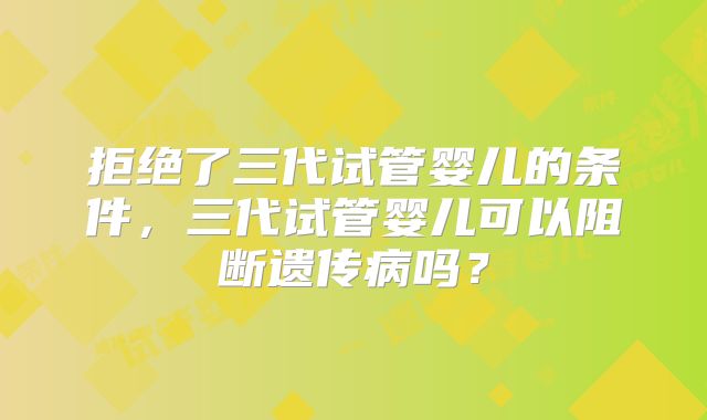 拒绝了三代试管婴儿的条件，三代试管婴儿可以阻断遗传病吗？