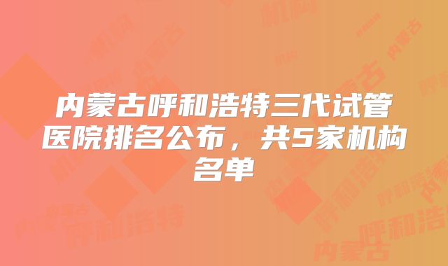 内蒙古呼和浩特三代试管医院排名公布,共5家机构名单