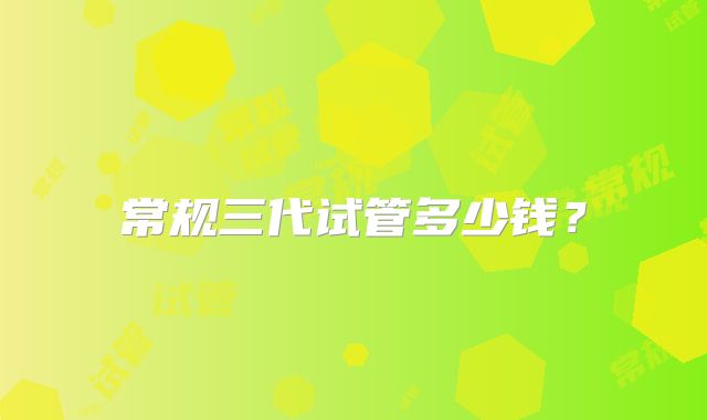 常规三代试管多少钱？