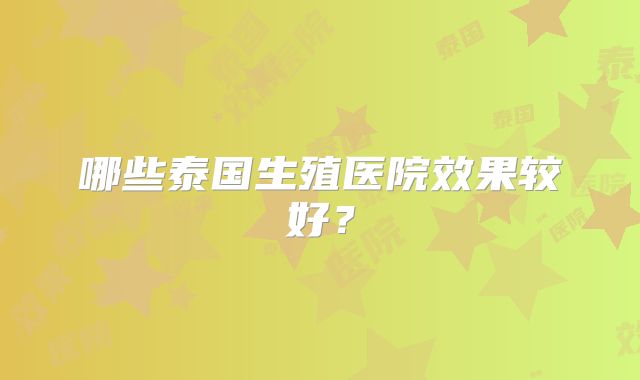 哪些泰国生殖医院效果较好?