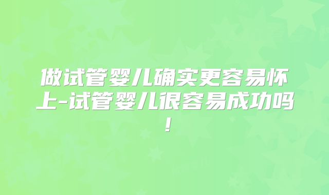 做试管婴儿确实更容易怀上-试管婴儿很容易成功吗！