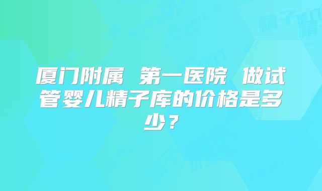 厦门附属 第一医院 做试管婴儿精子库的价格是多少？