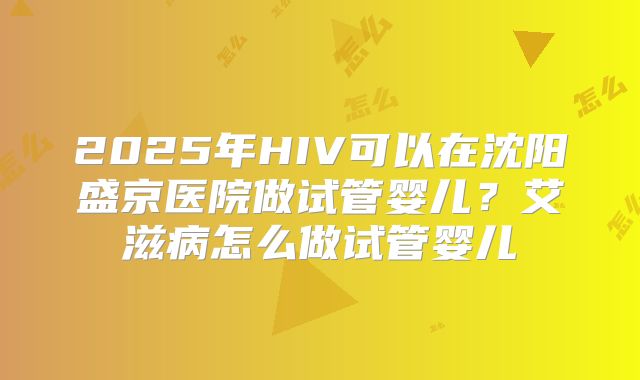 2025年HIV可以在沈阳盛京医院做试管婴儿?艾滋病怎么做试管婴儿