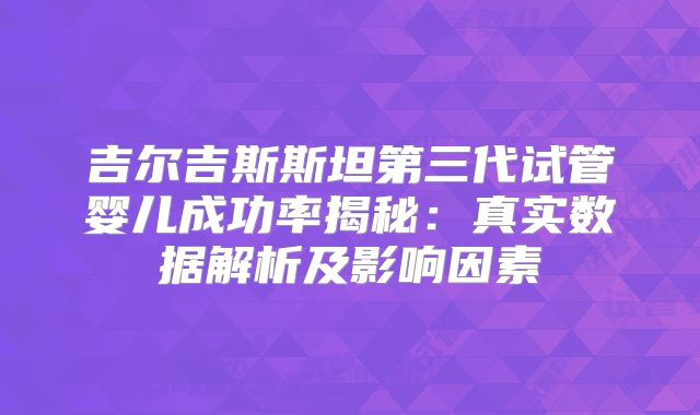 吉尔吉斯斯坦第三代试管婴儿成功率揭秘：真实数据解析及影响因素
