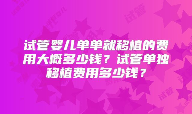 试管婴儿单单就移植的费用大概多少钱?试管单独移植费用多少钱?