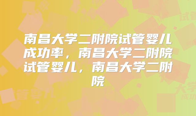 南昌大学二附院试管婴儿成功率，南昌大学二附院试管婴儿，南昌大学二附院