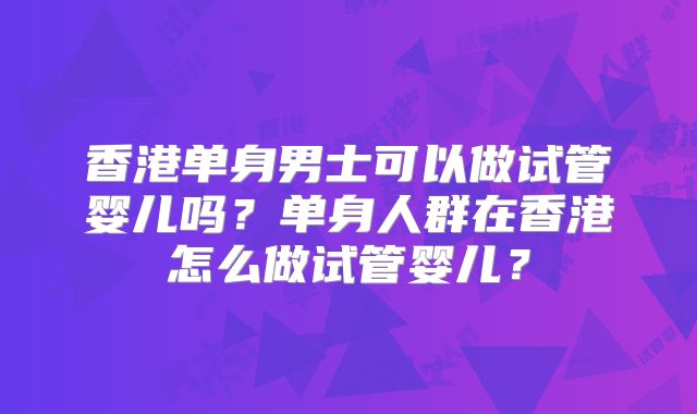 香港单身男士可以做试管婴儿吗？单身人群在香港怎么做试管婴儿？