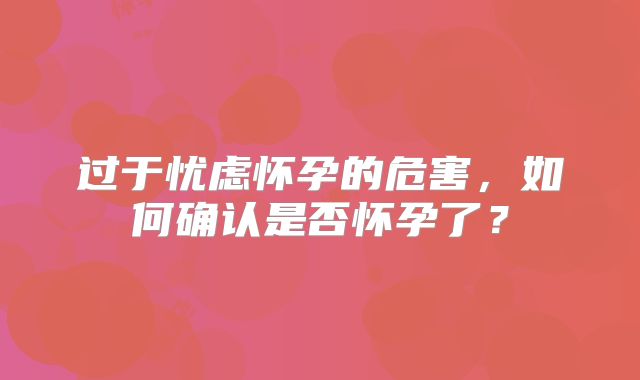 过于忧虑怀孕的危害，如何确认是否怀孕了？