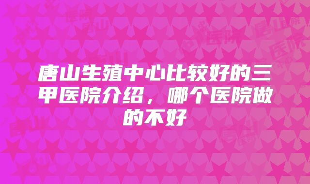 唐山生殖中心比较好的三甲医院介绍，哪个医院做的不好