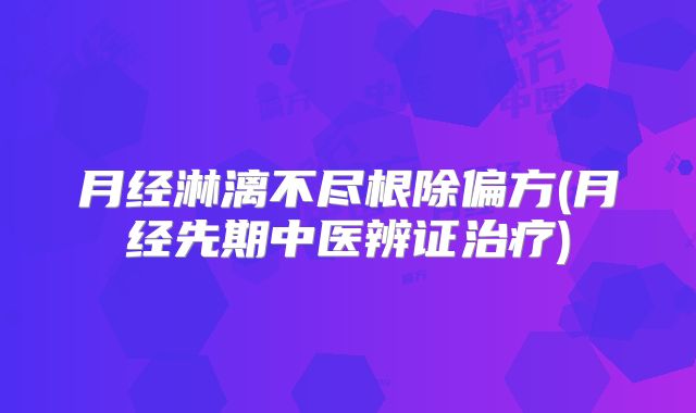 月经淋漓不尽根除偏方(月经先期中医辨证治疗)