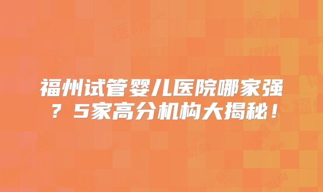 福州试管婴儿医院哪家强？5家高分机构大揭秘！