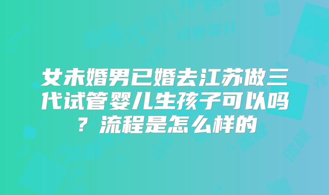 女未婚男已婚去江苏做三代试管婴儿生孩子可以吗?流程是怎么样的