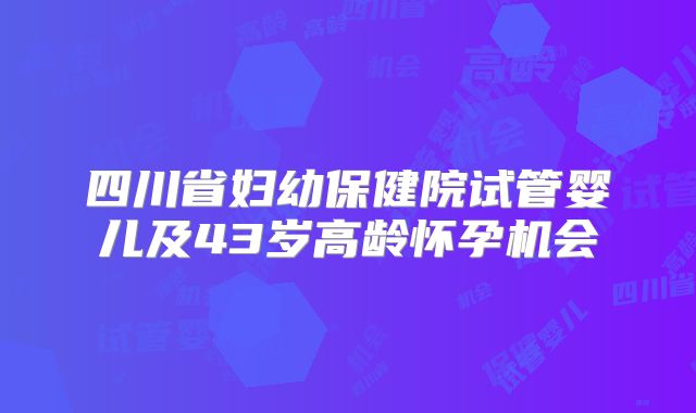 四川省妇幼保健院试管婴儿及43岁高龄怀孕机会