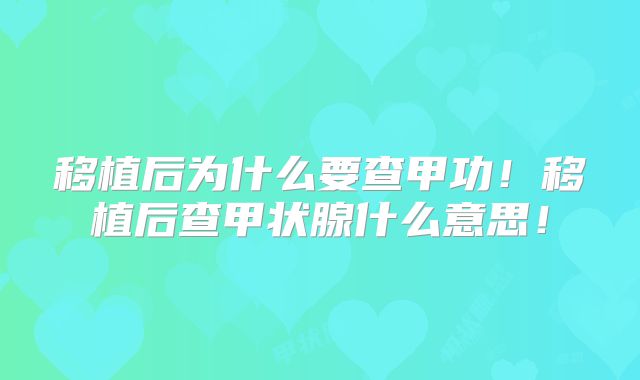 移植后为什么要查甲功!移植后查甲状腺什么意思!